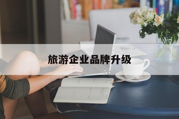 无锡市旅游企业品牌升级(旅游企业品牌升级措施)