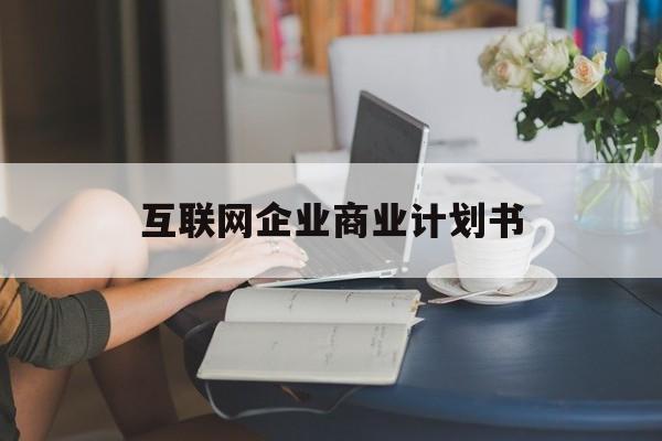 无锡市互联网企业商业计划书(互联网行业商业计划书侧重点)