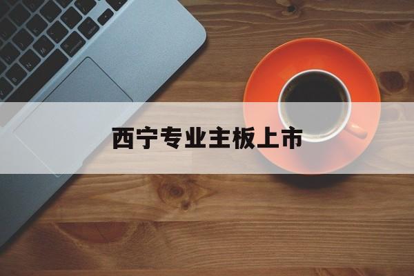 无锡市西宁专业主板上市(西宁有什么上市公司)