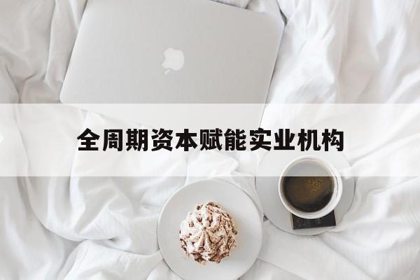 无锡市全周期资本赋能实业机构(全周期管理)