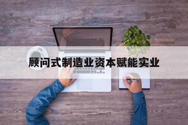 无锡市关于顾问式制造业资本赋能实业的信息